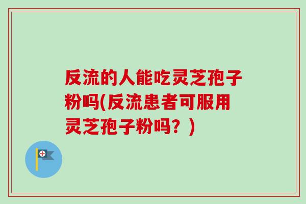 反流的人能吃灵芝孢子粉吗(反流患者可服用灵芝孢子粉吗？)