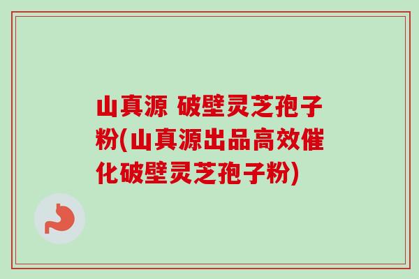 山真源 破壁灵芝孢子粉(山真源出品高效催化破壁灵芝孢子粉)