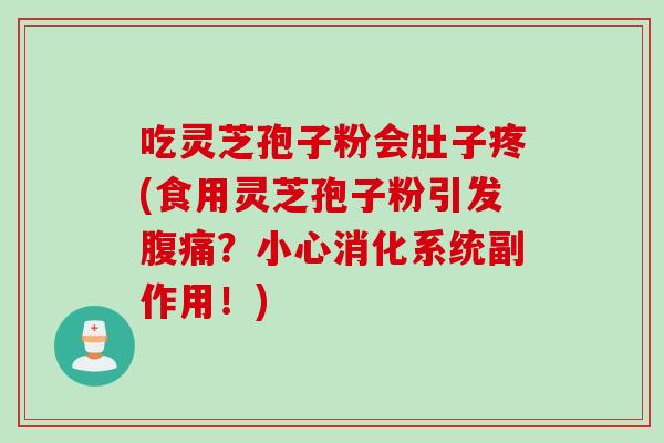 吃灵芝孢子粉会肚子疼(食用灵芝孢子粉引发腹痛？小心消化系统副作用！)