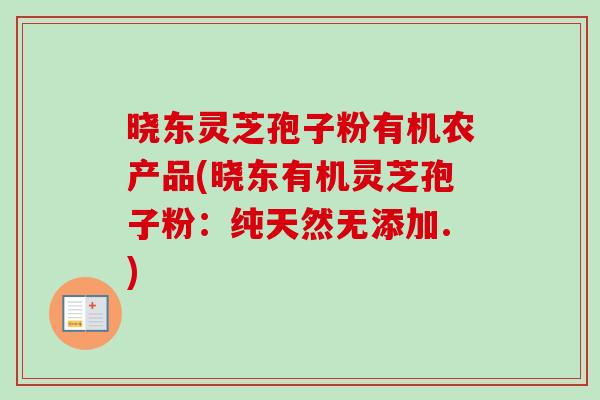 晓东灵芝孢子粉有机农产品(晓东有机灵芝孢子粉：纯天然无添加.)