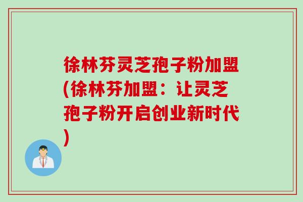 徐林芬灵芝孢子粉加盟(徐林芬加盟：让灵芝孢子粉开启创业新时代)