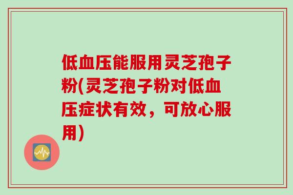 低血压能服用灵芝孢子粉(灵芝孢子粉对低血压症状有效，可放心服用)