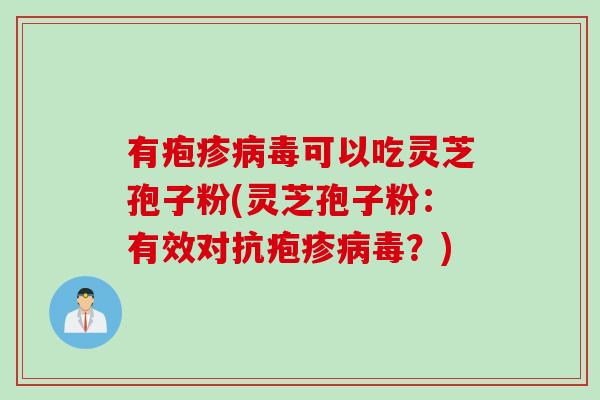 有疱疹病毒可以吃灵芝孢子粉(灵芝孢子粉：有效对抗疱疹病毒？)