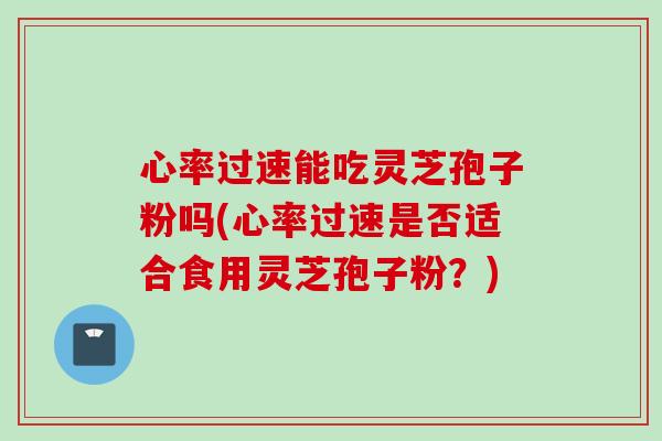 心率过速能吃灵芝孢子粉吗(心率过速是否适合食用灵芝孢子粉？)