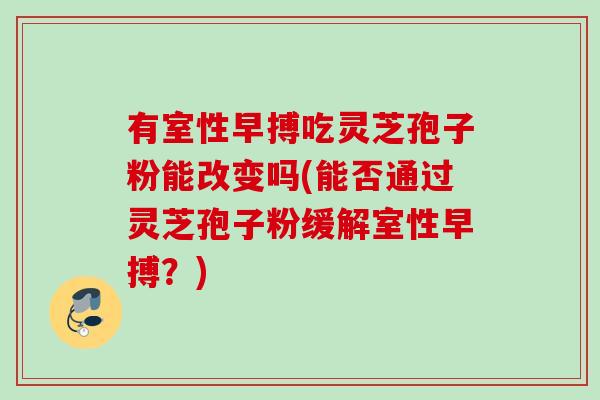有室性早搏吃灵芝孢子粉能改变吗(能否通过灵芝孢子粉缓解室性早搏？)