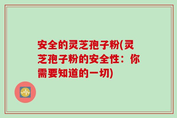 安全的灵芝孢子粉(灵芝孢子粉的安全性：你需要知道的一切)