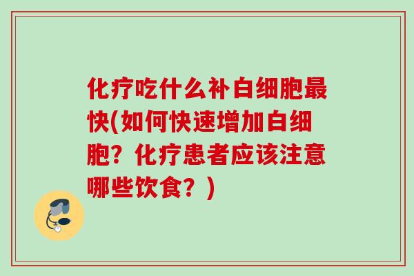 化疗吃什么补白细胞最快(如何快速增加白细胞？化疗患者应该注意哪些饮食？)