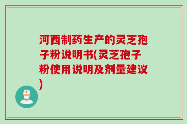 河西制药生产的灵芝孢子粉说明书(灵芝孢子粉使用说明及剂量建议)