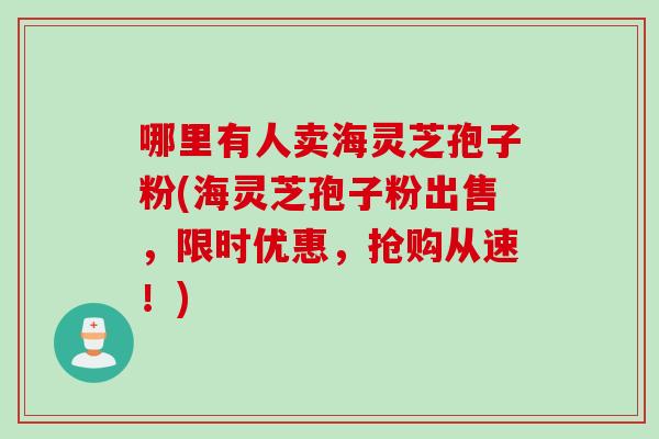哪里有人卖海灵芝孢子粉(海灵芝孢子粉出售，限时优惠，抢购从速！)