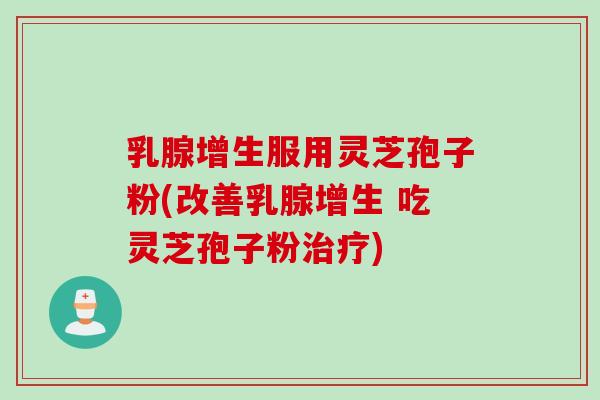 乳腺增生服用灵芝孢子粉(改善乳腺增生 吃灵芝孢子粉治疗)