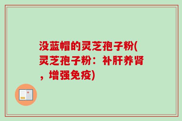 没蓝帽的灵芝孢子粉(灵芝孢子粉：补肝养肾，增强免疫)