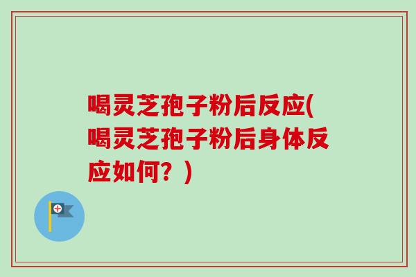 喝灵芝孢子粉后反应(喝灵芝孢子粉后身体反应如何？)