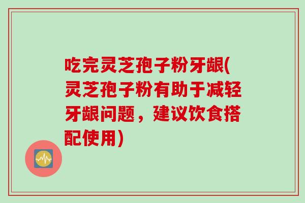 吃完灵芝孢子粉牙龈(灵芝孢子粉有助于减轻牙龈问题，建议饮食搭配使用)