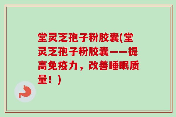 堂灵芝孢子粉胶囊(堂灵芝孢子粉胶囊——提高免疫力，改善睡眠质量！)