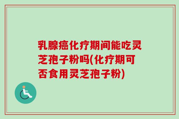 乳腺癌化疗期间能吃灵芝孢子粉吗(化疗期可否食用灵芝孢子粉)