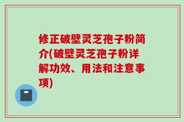 修正破壁灵芝孢子粉简介(破壁灵芝孢子粉详解功效、用法和注意事项)