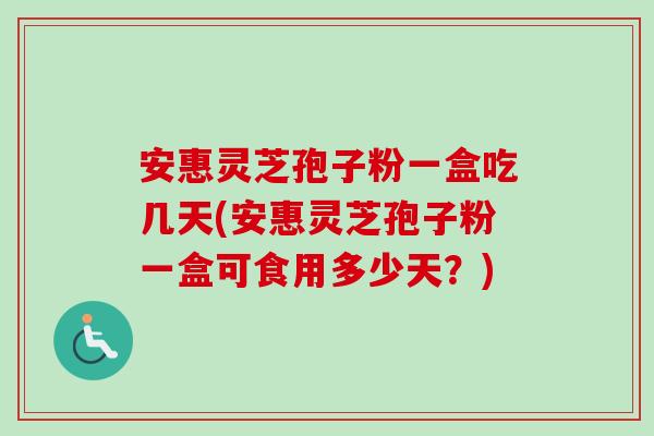 安惠灵芝孢子粉一盒吃几天(安惠灵芝孢子粉一盒可食用多少天？)