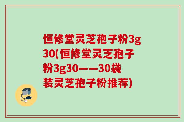 恒修堂灵芝孢子粉3g30(恒修堂灵芝孢子粉3g30——30袋装灵芝孢子粉推荐)