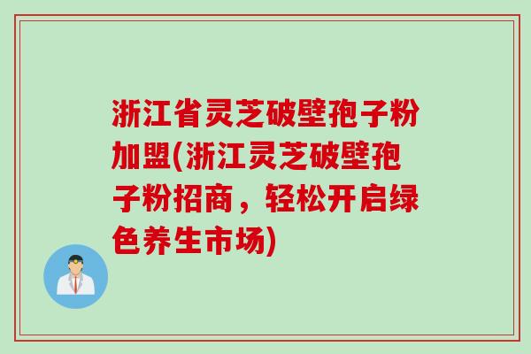 浙江省灵芝破壁孢子粉加盟(浙江灵芝破壁孢子粉招商，轻松开启绿色养生市场)
