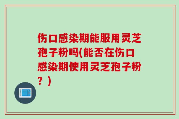 伤口感染期能服用灵芝孢子粉吗(能否在伤口感染期使用灵芝孢子粉？)