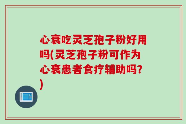 心衰吃灵芝孢子粉好用吗(灵芝孢子粉可作为心衰患者食疗辅助吗？)