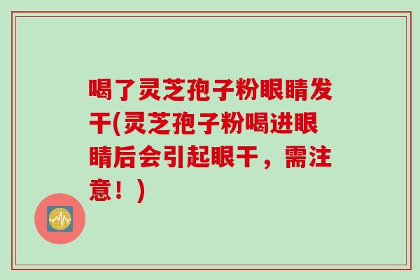 喝了灵芝孢子粉眼睛发干(灵芝孢子粉喝进眼睛后会引起眼干，需注意！)
