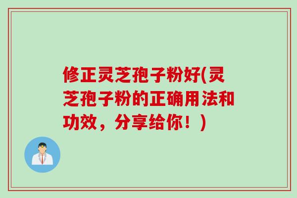 修正灵芝孢子粉好(灵芝孢子粉的正确用法和功效，分享给你！)