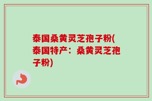 泰国桑黄灵芝孢子粉(泰国特产：桑黄灵芝孢子粉)