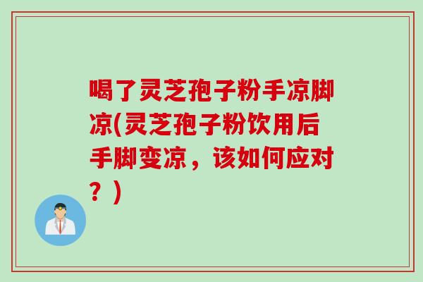 喝了灵芝孢子粉手凉脚凉(灵芝孢子粉饮用后手脚变凉，该如何应对？)