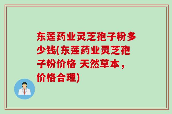 东莲药业灵芝孢子粉多少钱(东莲药业灵芝孢子粉价格 天然草本，价格合理)