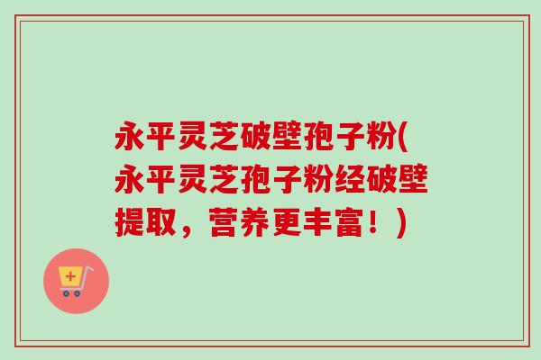 永平灵芝破壁孢子粉(永平灵芝孢子粉经破壁提取，营养更丰富！)