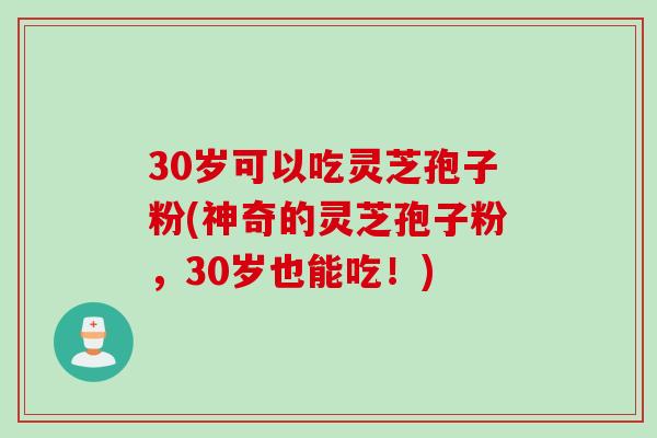 30岁可以吃灵芝孢子粉(神奇的灵芝孢子粉，30岁也能吃！)