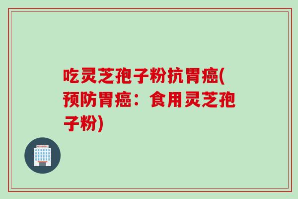 吃灵芝孢子粉抗胃癌(预防胃癌：食用灵芝孢子粉)