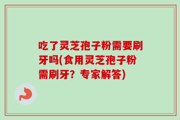 吃了灵芝孢子粉需要刷牙吗(食用灵芝孢子粉需刷牙？专家解答)