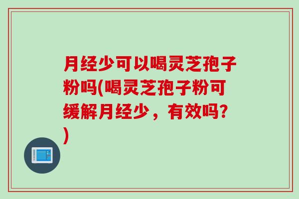 月经少可以喝灵芝孢子粉吗(喝灵芝孢子粉可缓解月经少，有效吗？)