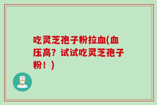 吃灵芝孢子粉拉血(血压高？试试吃灵芝孢子粉！)