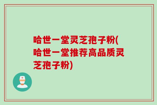 哈世一堂灵芝孢子粉(哈世一堂推荐高品质灵芝孢子粉)