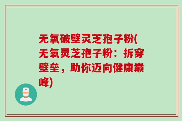 无氧破壁灵芝孢子粉(无氧灵芝孢子粉：拆穿壁垒，助你迈向健康巅峰)