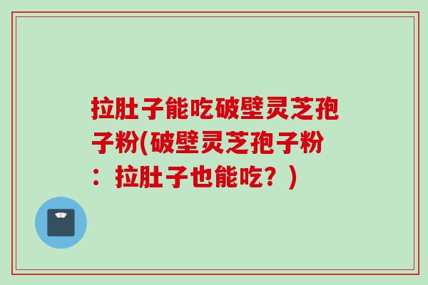 拉肚子能吃破壁灵芝孢子粉(破壁灵芝孢子粉：拉肚子也能吃？)