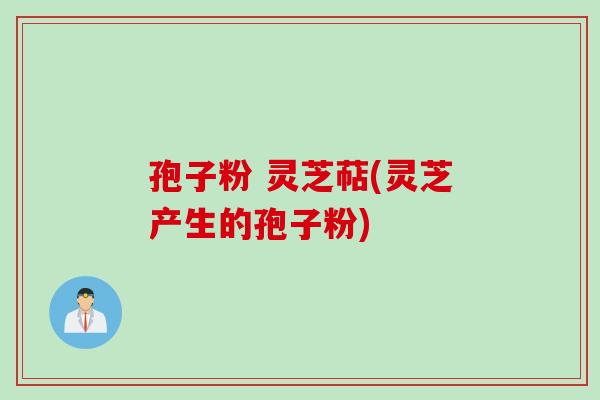 孢子粉 灵芝萜(灵芝产生的孢子粉)