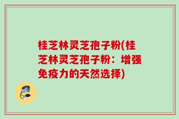 桂芝林灵芝孢子粉(桂芝林灵芝孢子粉：增强免疫力的天然选择)