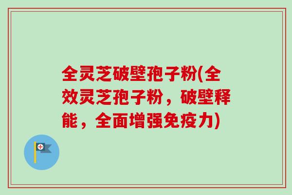 全灵芝破壁孢子粉(全效灵芝孢子粉，破壁释能，全面增强免疫力)