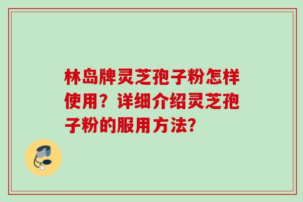 林岛牌灵芝孢子粉怎样使用？详细介绍灵芝孢子粉的服用方法？