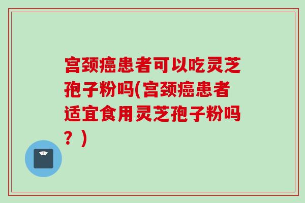 宫颈癌患者可以吃灵芝孢子粉吗(宫颈癌患者适宜食用灵芝孢子粉吗？)
