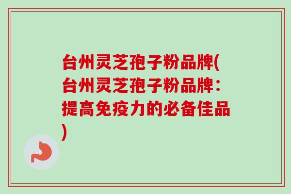 台州灵芝孢子粉品牌(台州灵芝孢子粉品牌：提高免疫力的必备佳品)