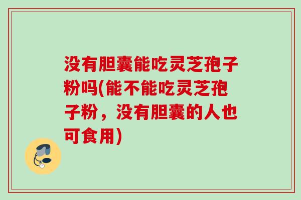 没有胆囊能吃灵芝孢子粉吗(能不能吃灵芝孢子粉,没有胆囊的人也可食用) 没有胆囊能吃灵芝孢子粉吗(能不能吃灵芝孢子粉,没有胆囊的人也可食用)