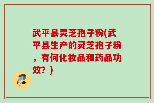 武平县灵芝孢子粉(武平县生产的灵芝孢子粉，有何化妆品和药品功效？)