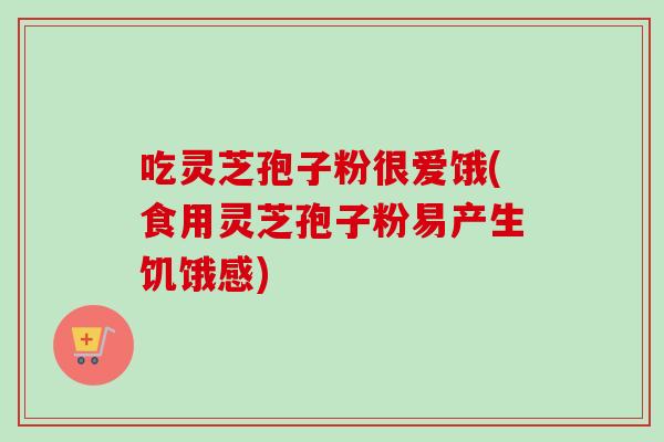 吃灵芝孢子粉很爱饿(食用灵芝孢子粉易产生饥饿感)