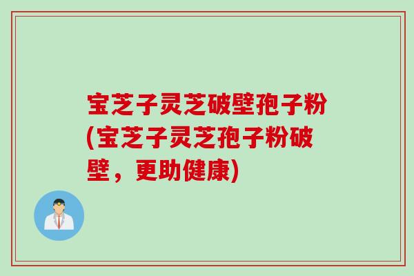 宝芝子灵芝破壁孢子粉(宝芝子灵芝孢子粉破壁，更助健康)