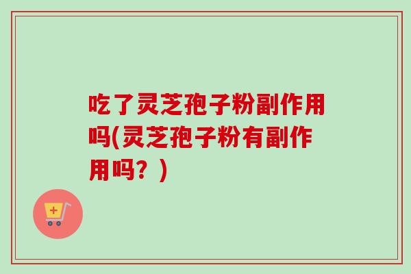 吃了灵芝孢子粉副作用吗(灵芝孢子粉有副作用吗？)